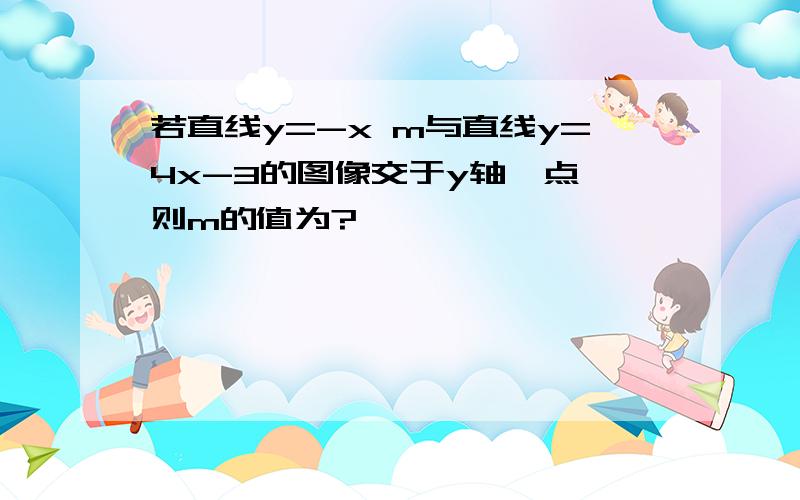 若直线y=-x m与直线y=4x-3的图像交于y轴一点,则m的值为?