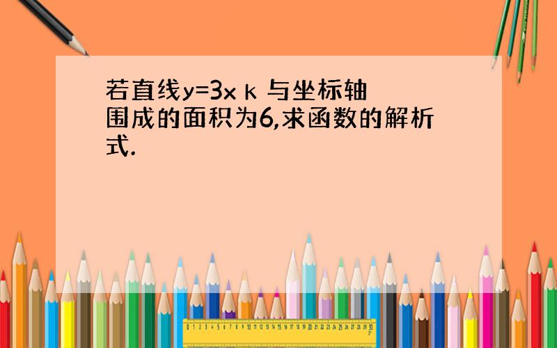 若直线y=3x k 与坐标轴围成的面积为6,求函数的解析式.