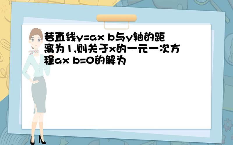 若直线y=ax b与y轴的距离为1,则关于x的一元一次方程ax b=0的解为