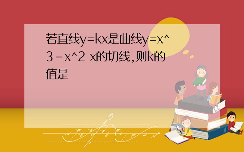 若直线y=kx是曲线y=x^3–x^2 x的切线,则k的值是