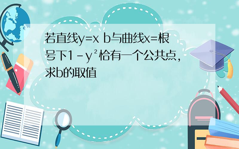 若直线y=x b与曲线x=根号下1-y²恰有一个公共点,求b的取值