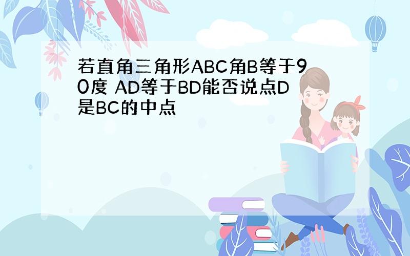 若直角三角形ABC角B等于90度 AD等于BD能否说点D是BC的中点