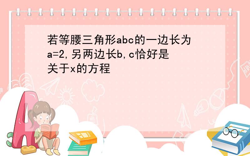 若等腰三角形abc的一边长为a=2,另两边长b,c恰好是关于x的方程