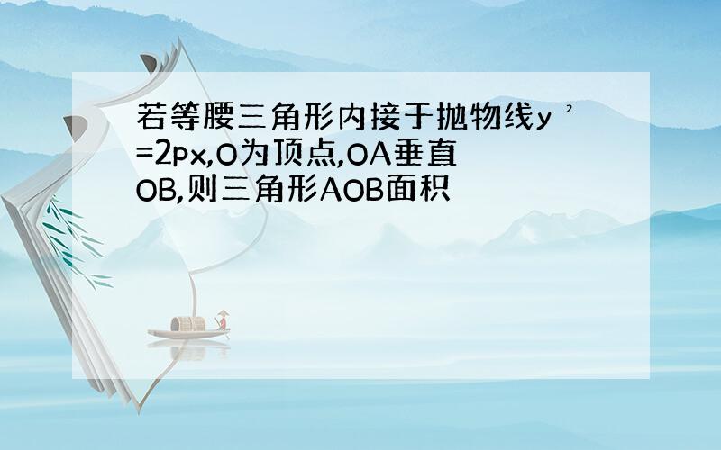 若等腰三角形内接于抛物线y²=2px,O为顶点,OA垂直OB,则三角形AOB面积