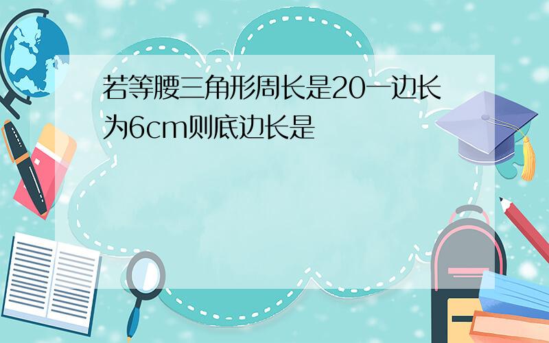 若等腰三角形周长是20一边长为6cm则底边长是