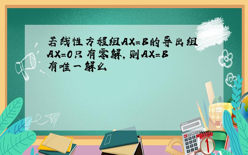 若线性方程组AX=B的导出组AX=0只有零解,则AX=B有唯一解么