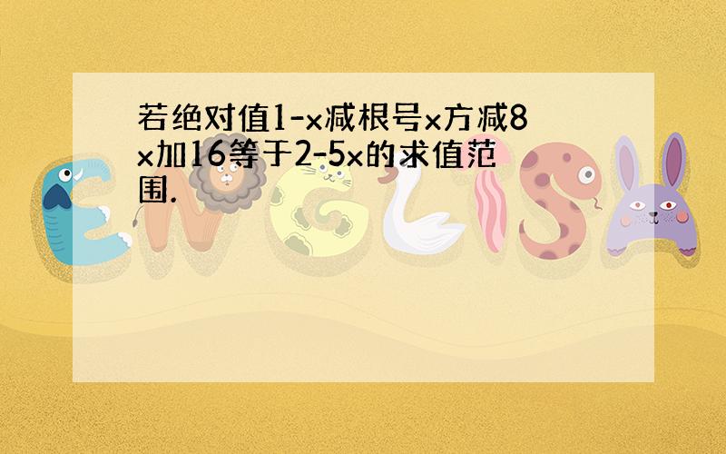 若绝对值1-x减根号x方减8x加16等于2-5x的求值范围.