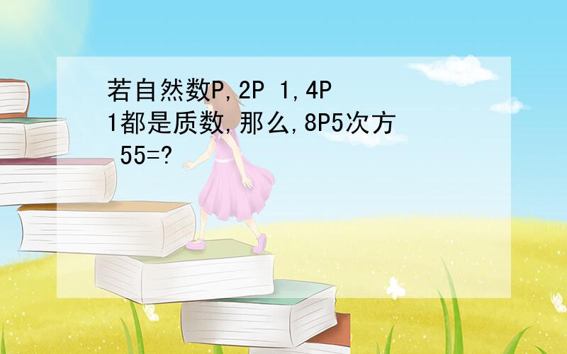 若自然数P,2P 1,4P 1都是质数,那么,8P5次方 55=?