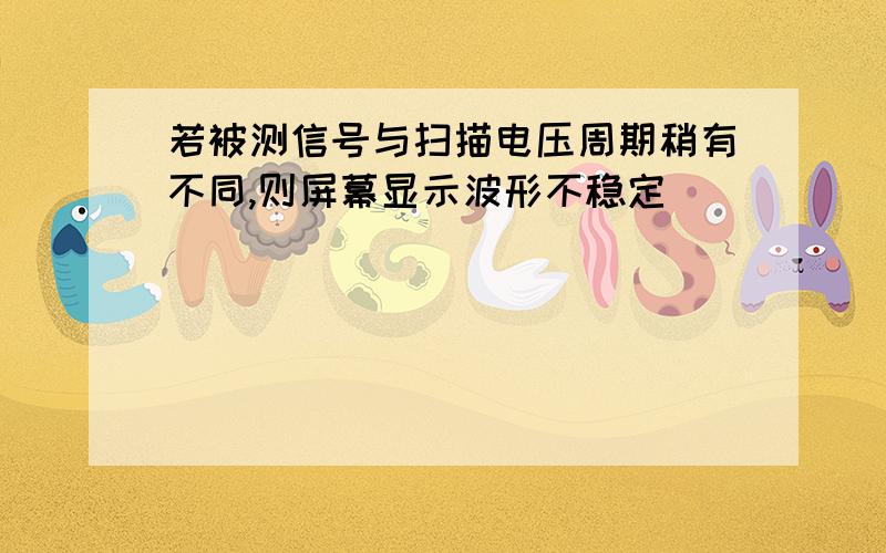 若被测信号与扫描电压周期稍有不同,则屏幕显示波形不稳定