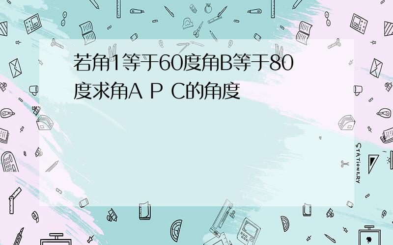 若角1等于60度角B等于80度求角A P C的角度