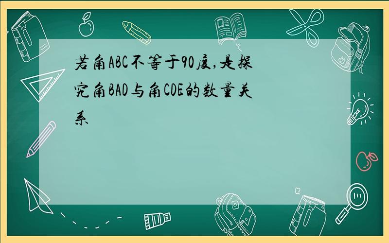 若角ABC不等于90度,是探究角BAD与角CDE的数量关系