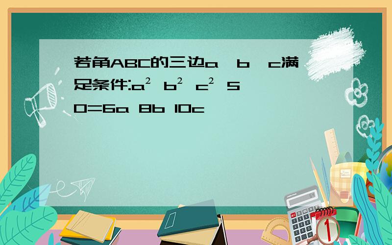 若角ABC的三边a,b,c满足条件:a² b² c² 50=6a 8b 10c