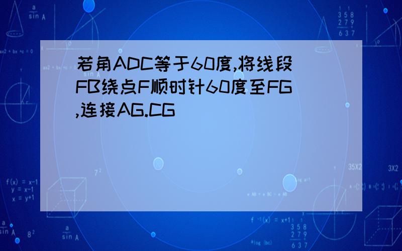 若角ADC等于60度,将线段FB绕点F顺时针60度至FG,连接AG.CG