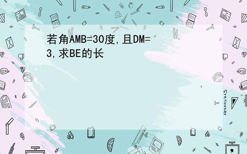 若角AMB=30度,且DM=3,求BE的长