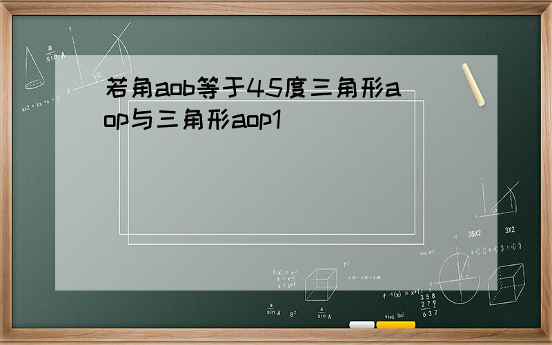 若角aob等于45度三角形aop与三角形aop1