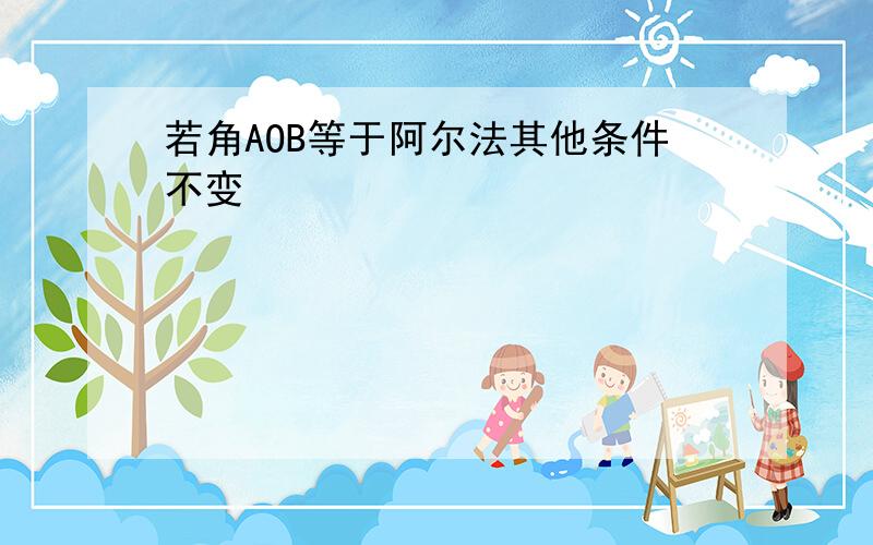 若角AOB等于阿尔法其他条件不变