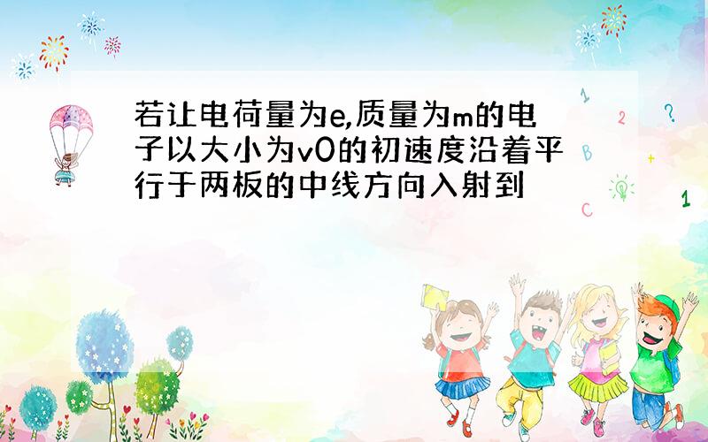 若让电荷量为e,质量为m的电子以大小为v0的初速度沿着平行于两板的中线方向入射到