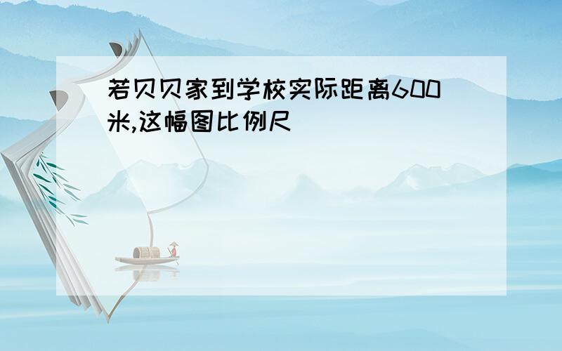 若贝贝家到学校实际距离600米,这幅图比例尺