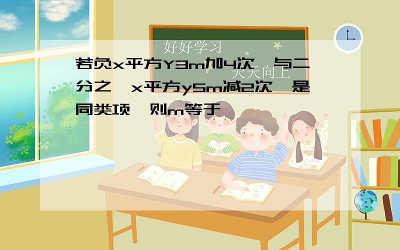 若负x平方Y3m加4次幂与二分之一x平方y5m减2次幂是同类项,则m等于