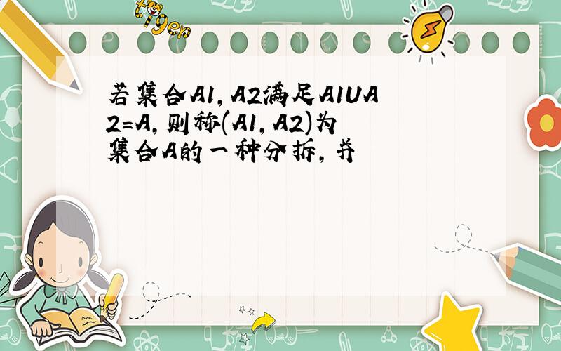 若集合A1,A2满足A1UA2=A,则称(A1,A2)为集合A的一种分拆,并