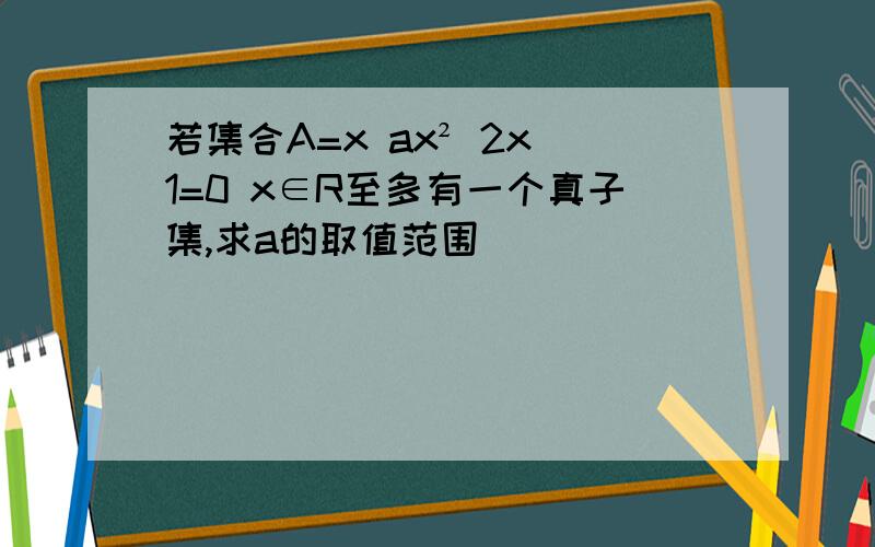 若集合A=x ax² 2x 1=0 x∈R至多有一个真子集,求a的取值范围