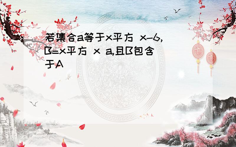 若集合a等于x平方 x-6,B=x平方 x a,且B包含于A