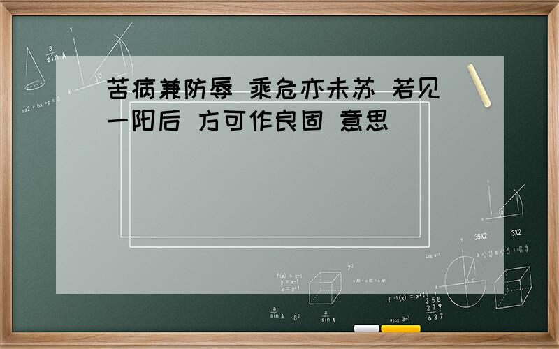 苦病兼防辱 乘危亦未苏 若见一阳后 方可作良固 意思