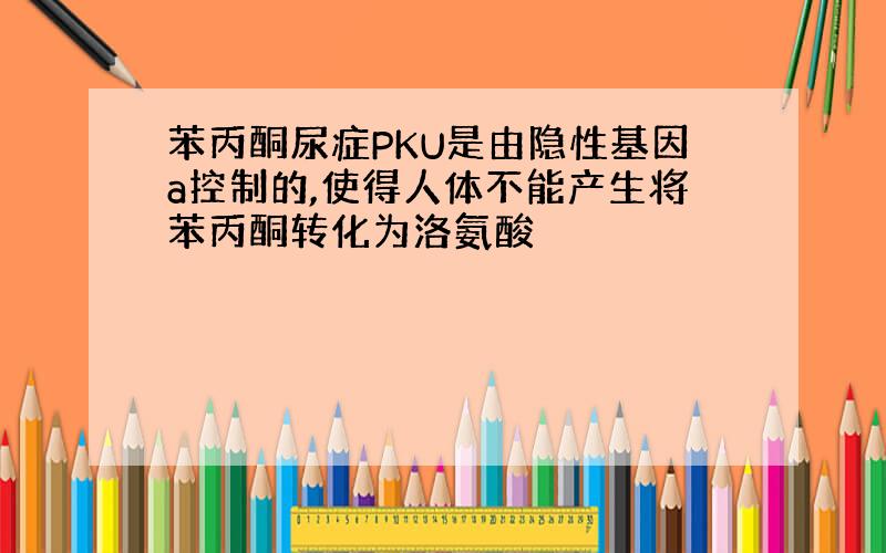 苯丙酮尿症PKU是由隐性基因a控制的,使得人体不能产生将苯丙酮转化为洛氨酸