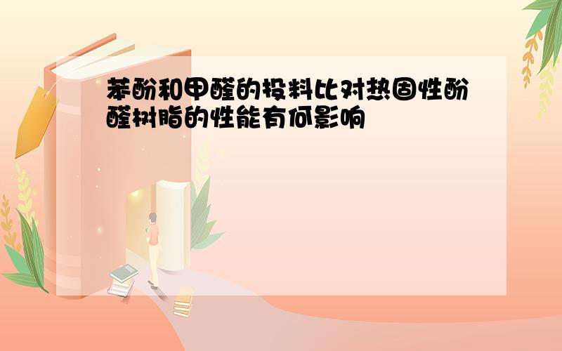 苯酚和甲醛的投料比对热固性酚醛树脂的性能有何影响