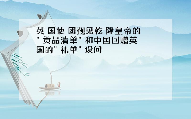 英 国使 团觐见乾 隆皇帝的" 贡品清单" 和中国回赠英国的" 礼单" 设问