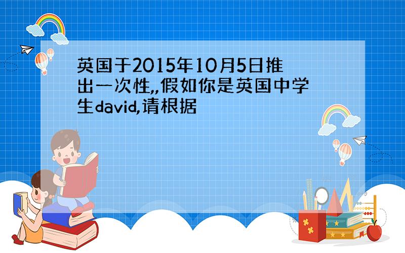 英国于2015年10月5日推出一次性,,假如你是英国中学生david,请根据