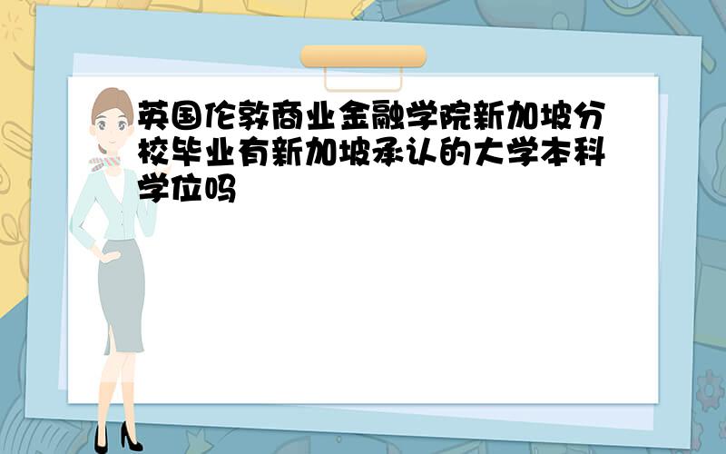 英国伦敦商业金融学院新加坡分校毕业有新加坡承认的大学本科学位吗