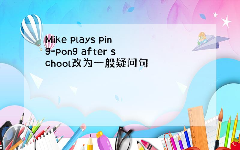 Mike plays ping-pong after school改为一般疑问句