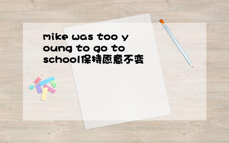 mike was too young to go to school保持愿意不变