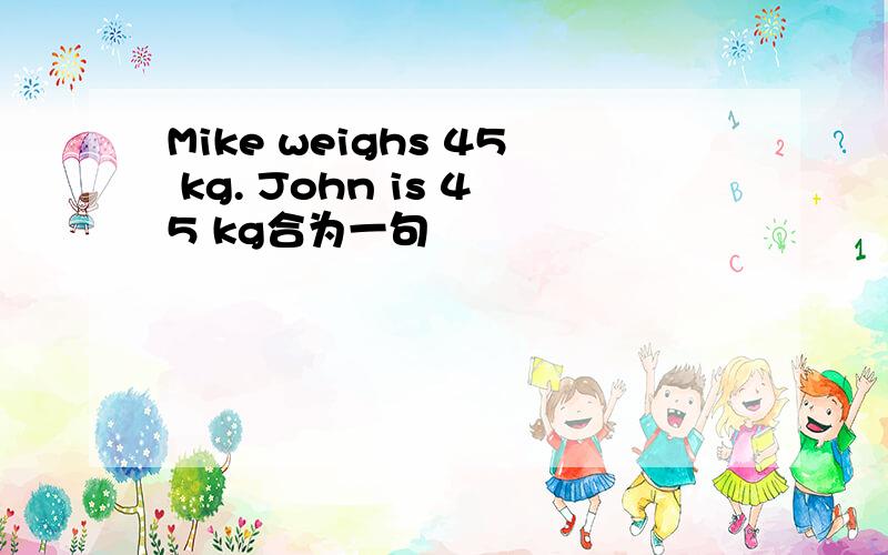 Mike weighs 45 kg. John is 45 kg合为一句