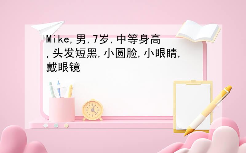 Mike,男,7岁,中等身高,头发短黑,小圆脸,小眼睛,戴眼镜