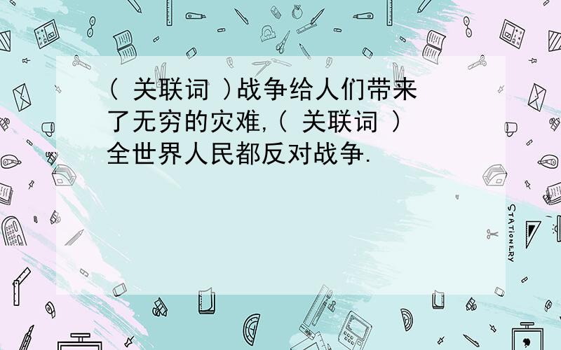 ( 关联词 )战争给人们带来了无穷的灾难,( 关联词 )全世界人民都反对战争.