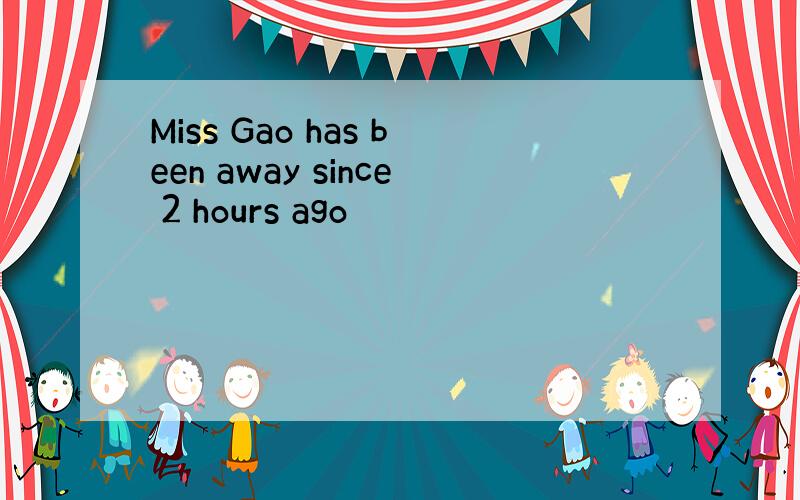 Miss Gao has been away since 2 hours ago