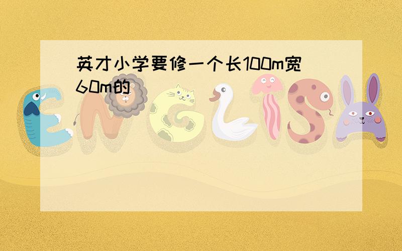 英才小学要修一个长100m宽60m的