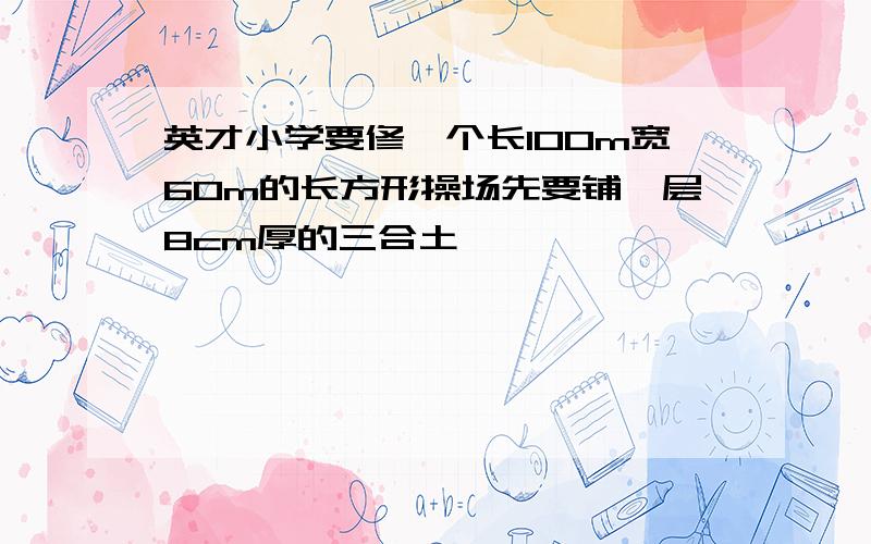 英才小学要修一个长100m宽60m的长方形操场先要铺一层8cm厚的三合土,一