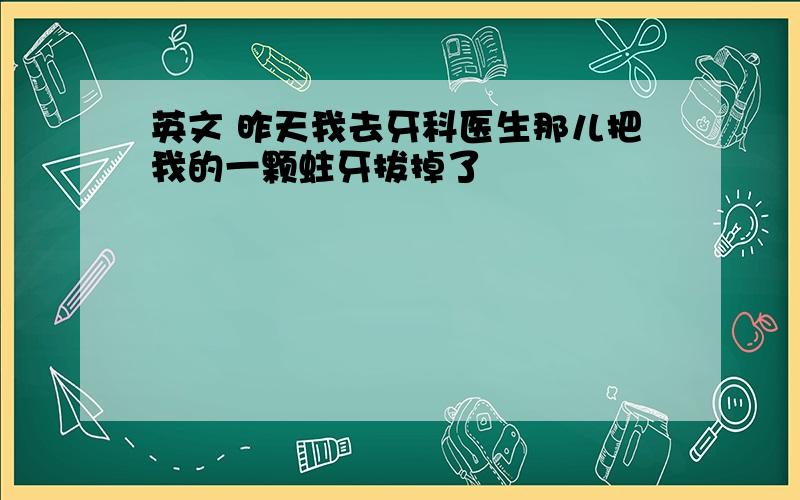 英文 昨天我去牙科医生那儿把我的一颗蛀牙拔掉了