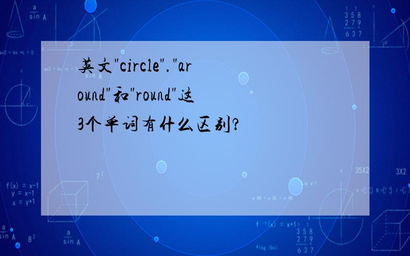 英文"circle"."around"和"round"这3个单词有什么区别?