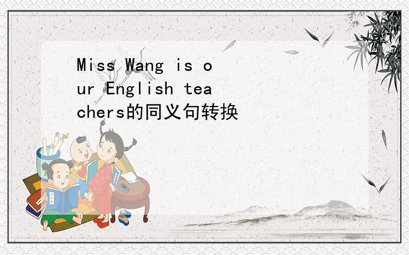 Miss Wang is our English teachers的同义句转换