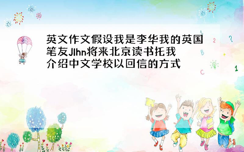 英文作文假设我是李华我的英国笔友JIhn将来北京读书托我介绍中文学校以回信的方式