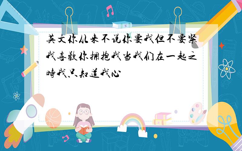 英文你从来不说你要我但不要紧我喜欢你拥抱我当我们在一起之时我只知道我心