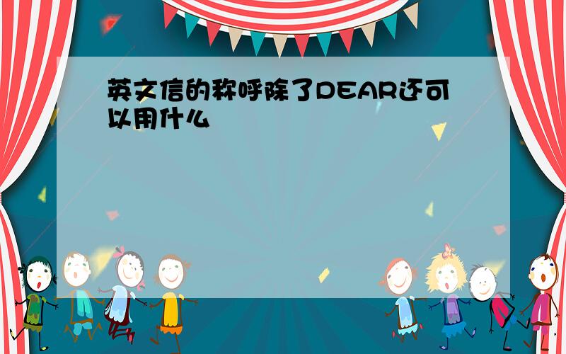 英文信的称呼除了DEAR还可以用什么