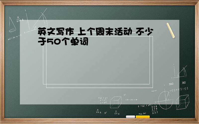 英文写作 上个周末活动 不少于50个单词