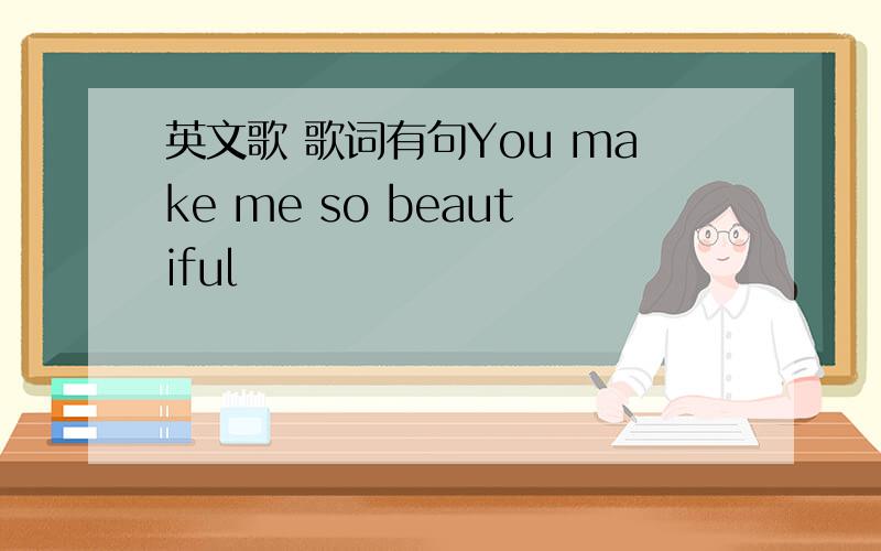 英文歌 歌词有句You make me so beautiful