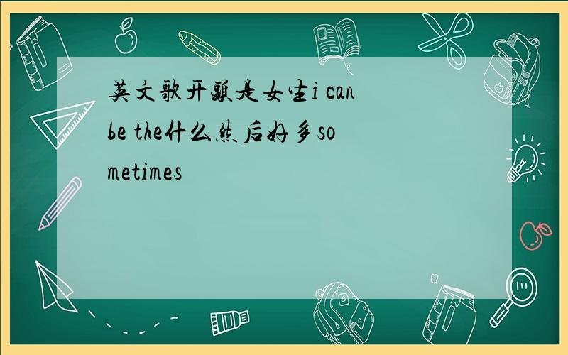 英文歌开头是女生i can be the什么然后好多sometimes