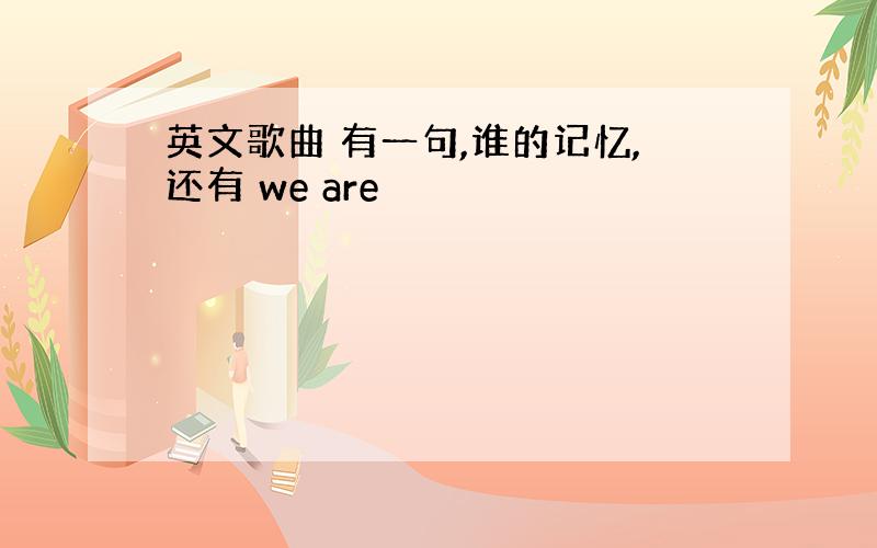 英文歌曲 有一句,谁的记忆,还有 we are